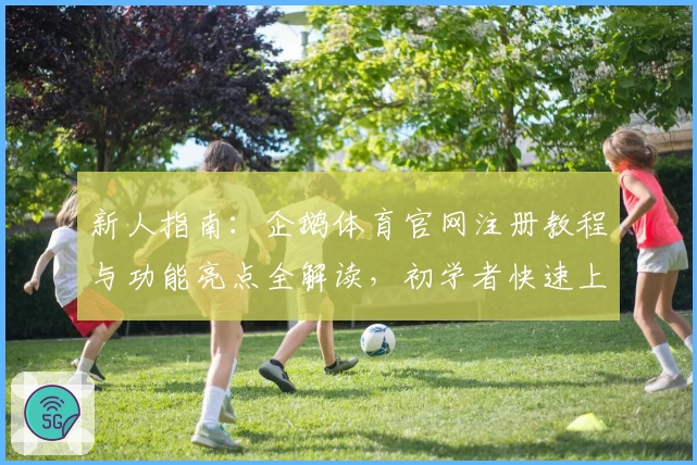 新人指南：企鹅体育官网注册教程与功能亮点全解读，初学者快速上手宝典