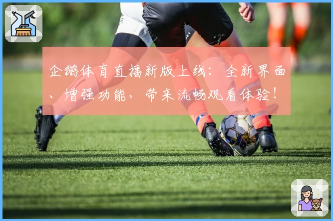 企鹅体育直播新版上线:全新界面、增强功能,带来流畅观看体验!