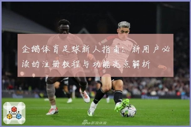 企鹅体育足球新人指南：新用户必读的注册教程与功能亮点解析
