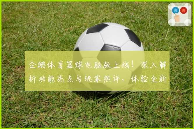 企鹅体育篮球电脑版上线!深入解析功能亮点与玩家热评,体验全新观赛互动魅力