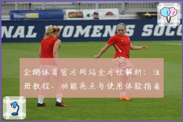 企鹅体育官方网站全方位解析：注册教程、功能亮点与使用体验指南