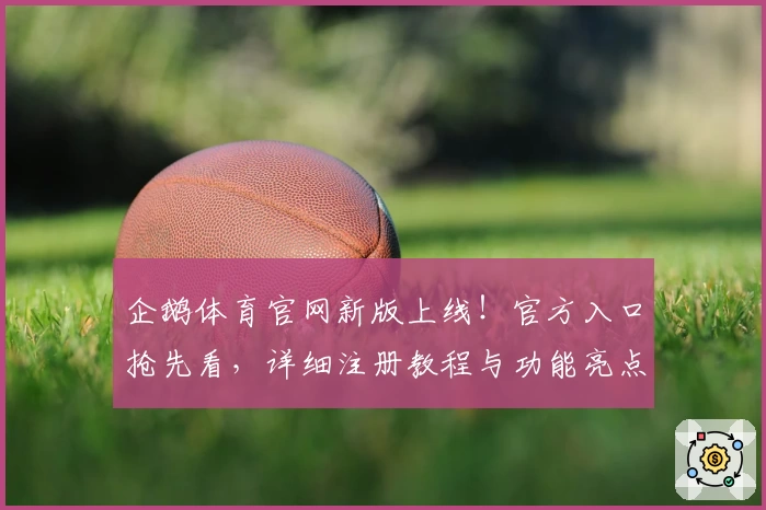 企鹅体育官网新版上线！官方入口抢先看，详细注册教程与功能亮点全解析