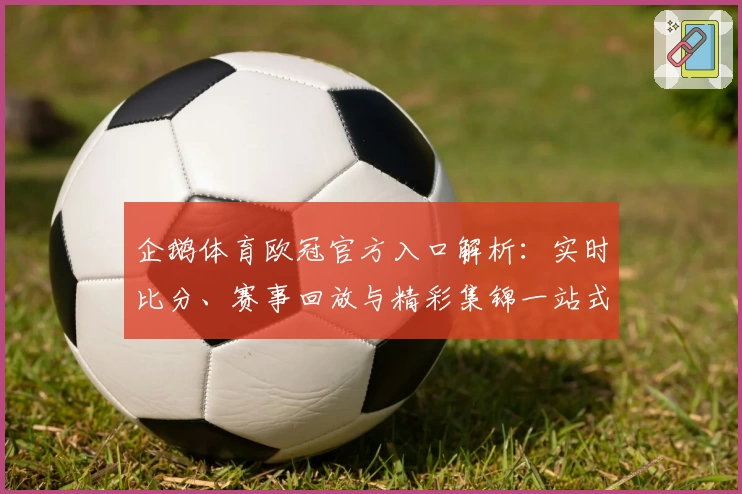 企鹅体育欧冠官方入口解析：实时比分、赛事回放与精彩集锦一站式体验