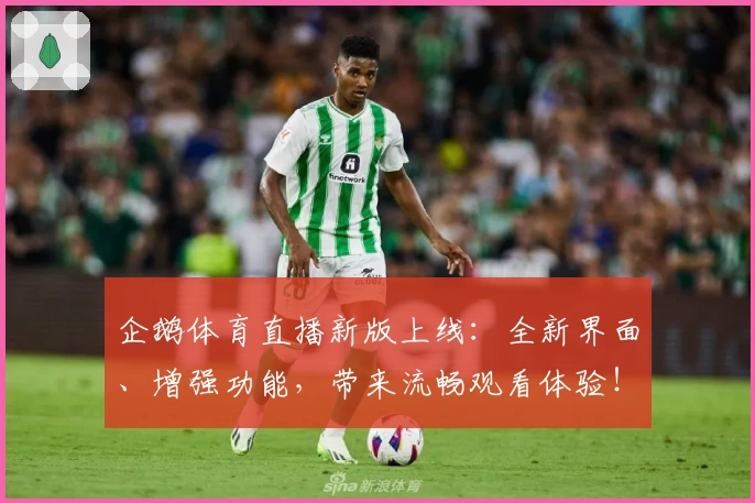 企鹅体育直播新版上线：全新界面、增强功能，带来流畅观看体验！