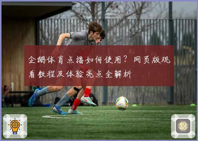 企鹅体育点播如何使用？网页版观看教程及体验亮点全解析