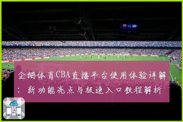 企鹅体育CBA直播平台使用体验详解：新功能亮点与极速入口教程解析