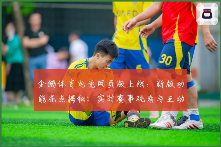 企鹅体育电竞网页版上线，新版功能亮点揭秘：实时赛事观看与互动体验双升级
