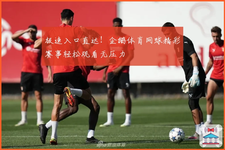 极速入口直达！企鹅体育网球精彩赛事轻松观看无压力