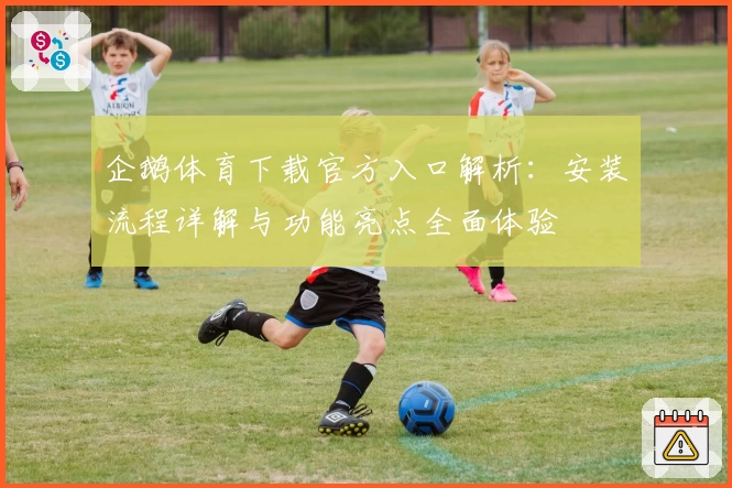 企鹅体育下载官方入口解析：安装流程详解与功能亮点全面体验