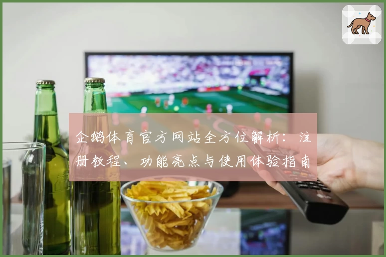 企鹅体育官方网站全方位解析：注册教程、功能亮点与使用体验指南