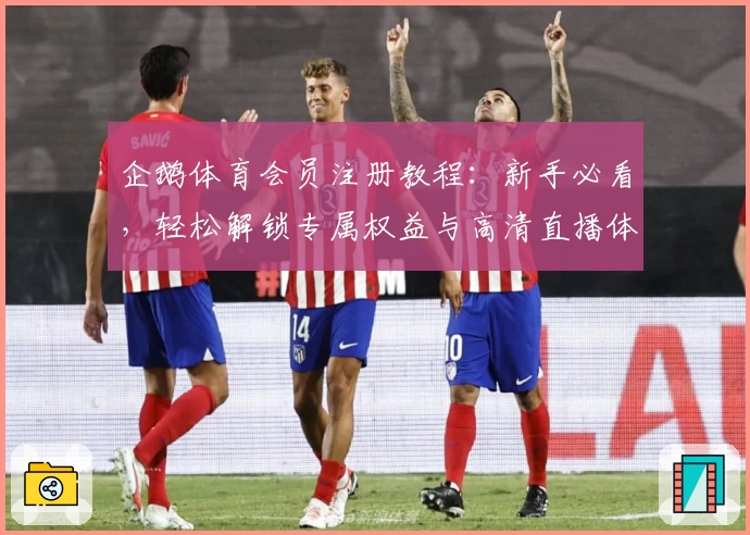 企鹅体育会员注册教程：新手必看，轻松解锁专属权益与高清直播体验
