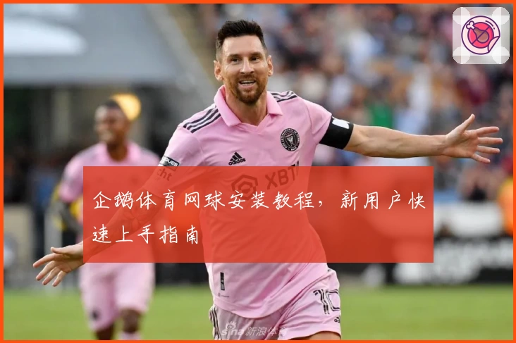 企鹅体育网球安装教程，新用户快速上手指南