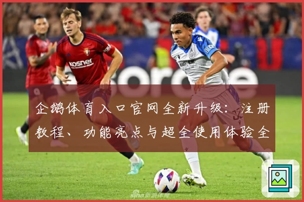 企鹅体育入口官网全新升级：注册教程、功能亮点与超全使用体验全解析