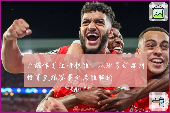 企鹅体育注册教程：从账号创建到畅享直播赛事全流程解析