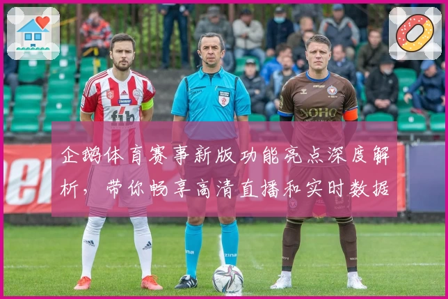 企鹅体育赛事新版功能亮点深度解析，带你畅享高清直播和实时数据体验