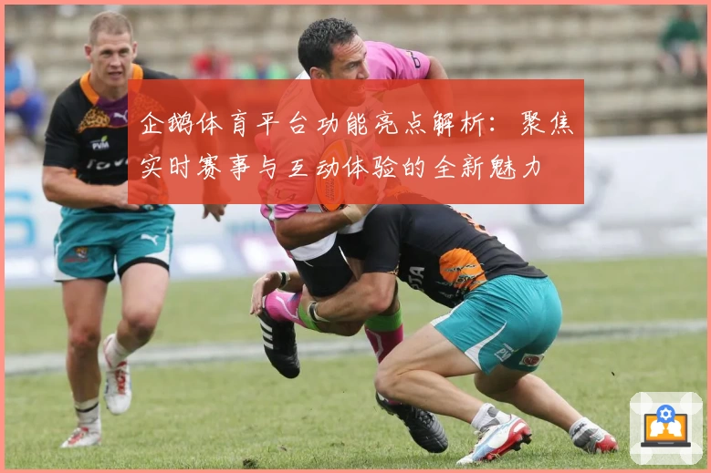 企鹅体育平台功能亮点解析：聚焦实时赛事与互动体验的全新魅力