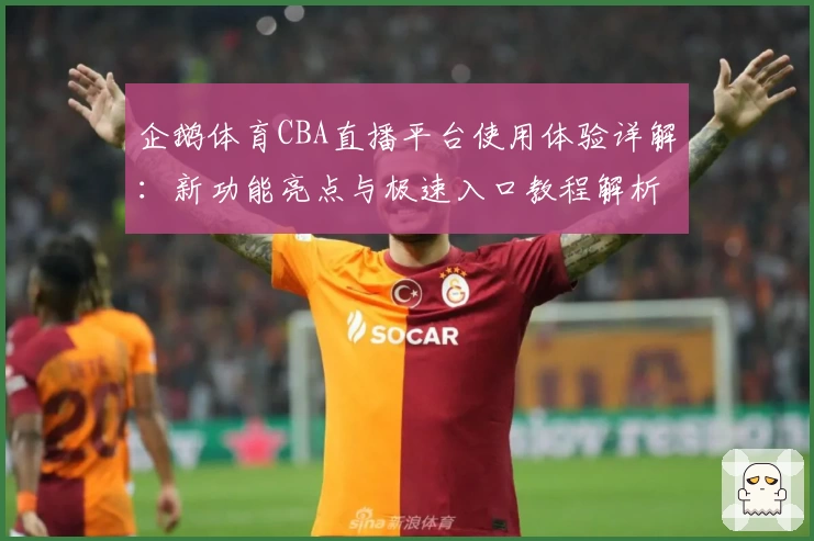 企鹅体育CBA直播平台使用体验详解：新功能亮点与极速入口教程解析