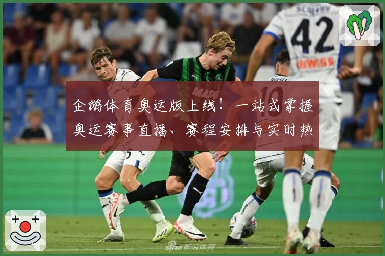 企鹅体育奥运版上线！一站式掌握奥运赛事直播、赛程安排与实时热点