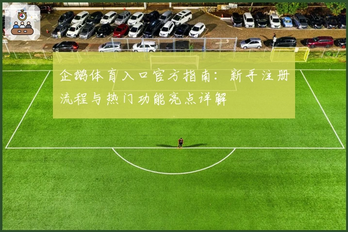 企鹅体育入口官方指南：新手注册流程与热门功能亮点详解